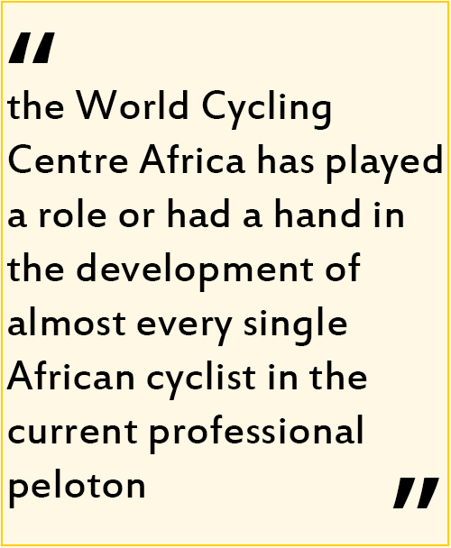 the World Cycling Centre Africa has played a role or had a hand in the development of almost every single African cyclist in the current professional peloton the World Cycling Centre Africa has played a role or had a hand in the development of almost every single African cyclist in the current professional peloton